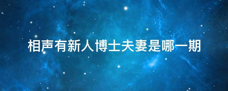 相声有新人博士夫妻是哪一期 相声有新人博士夫妻是哪一期视频