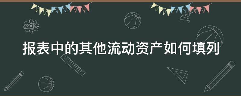 报表中的其他流动资产如何填列（报表其他流动资产怎么填）