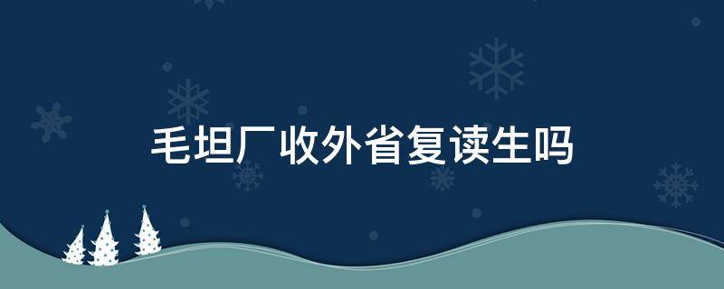 毛坦厂收外省复读生吗（毛坦厂收外省复读生吗招生条件是什么）