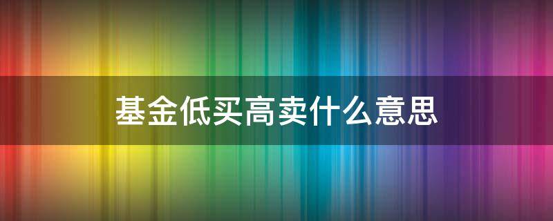 基金低买高卖什么意思（基金低买高卖是什么意思啊）