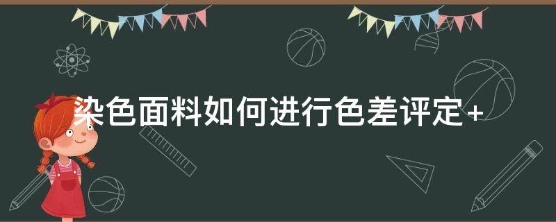 染色面料如何进行色差评定（如何测定染色织物的色差）