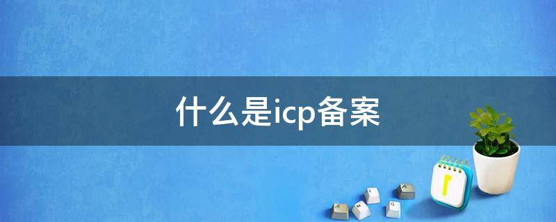 什么是icp备案（什么是icp备案证号）