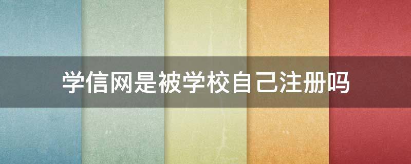 学信网是被学校自己注册吗 学信网会被学校注册吗?