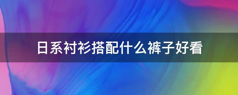 日系衬衫搭配什么裤子好看（日系衬衫穿搭）