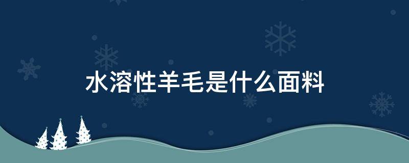 水溶性羊毛是什么面料 水溶羊毛是什么材质