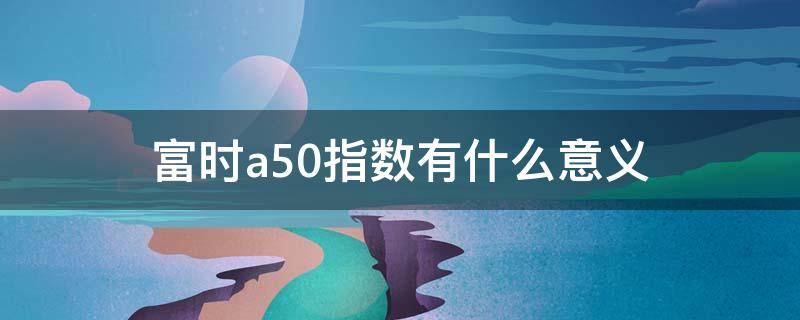 富时a50指数有什么意义（什么叫富时中国a50指数）