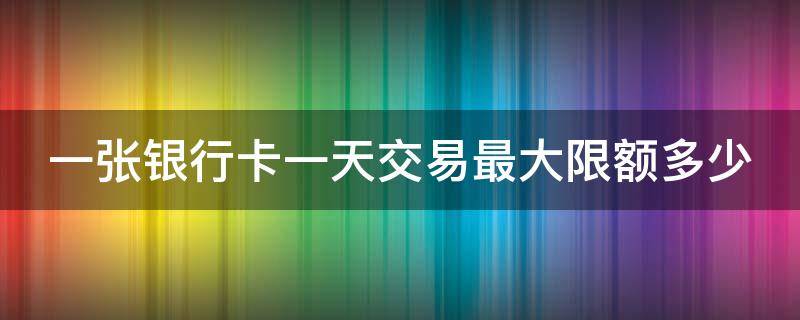 一张银行卡一天交易最大限额多少 一张银行卡一天交易最大限额多少农商行