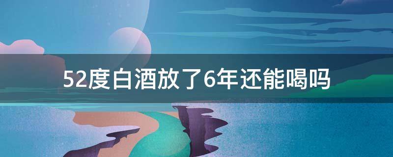 52度白酒放了6年还能喝吗 52度白酒放了5年还能喝吗