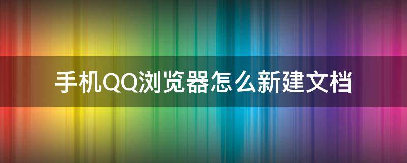 手机QQ浏览器怎么新建文档 手机QQ浏览器怎么新建文档并编辑