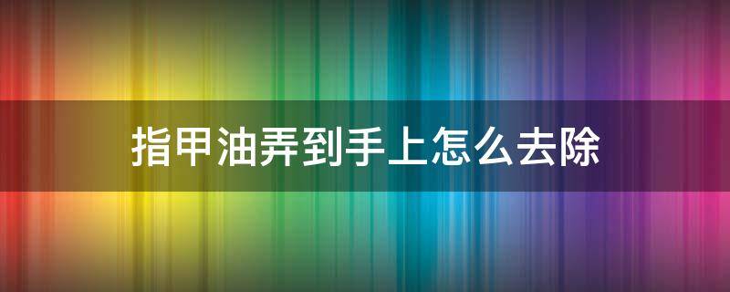 指甲油弄到手上怎么去除 指甲油弄到手上怎么去掉