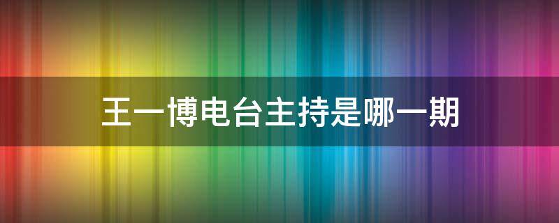 王一博电台主持是哪一期（王一博是哪个节目的主持人）