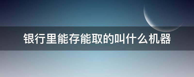 银行里能存能取的叫什么机器（自助存取款机是不是每个银行的都可以存取?）