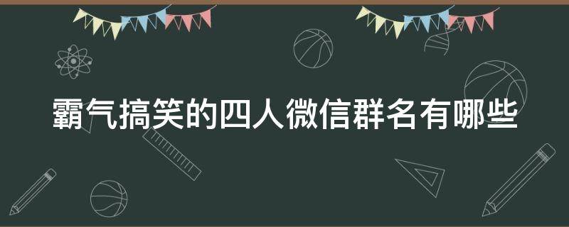 霸气搞笑的四人微信群名有哪些 4人微信群名称搞笑