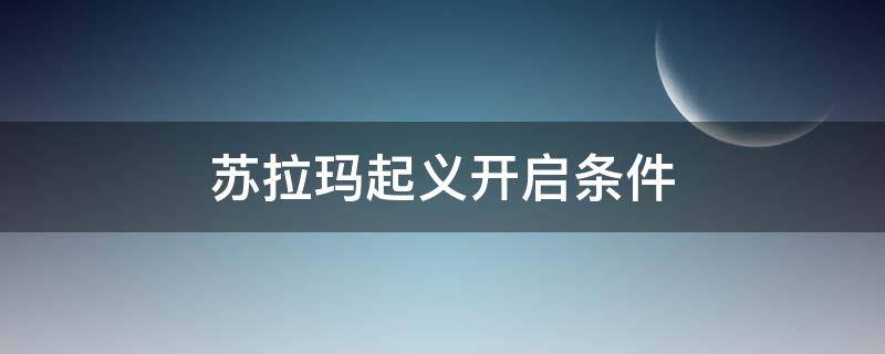 苏拉玛起义开启条件（苏拉玛起义任务在哪开启）