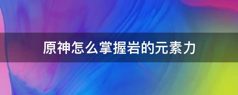 原神怎么掌握岩的元素力 原神怎样掌握岩的元素力