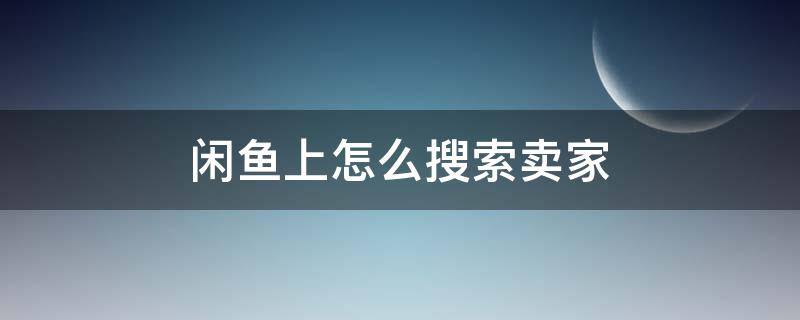 闲鱼上怎么搜索卖家（闲鱼上如何搜索卖家）