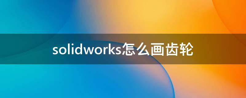 solidworks怎么画齿轮 solidworks怎么画齿轮齿条