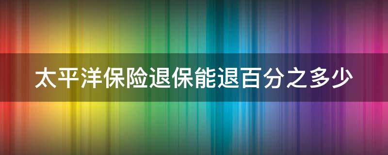 太平洋保险退保能退百分之多少（太平洋保险退的话能退多少）