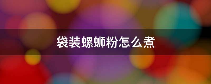 袋装螺蛳粉怎么煮 袋装螺蛳粉怎么煮的教程