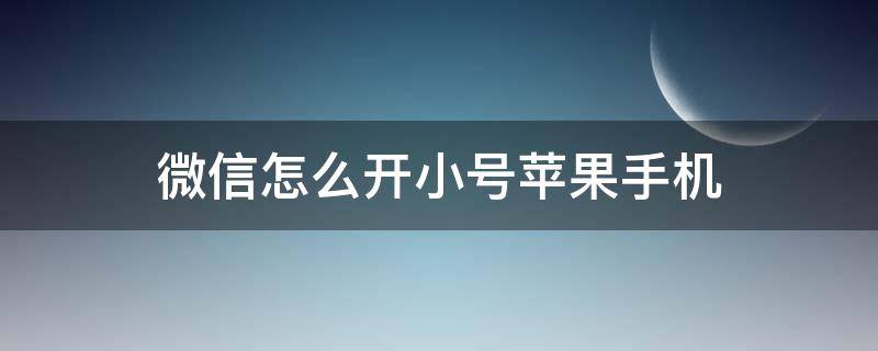 微信怎么开小号苹果手机（微信怎么开小号iPhone）