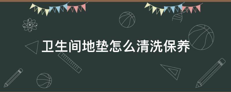 卫生间地垫怎么清洗保养 卧室地垫怎么清洗