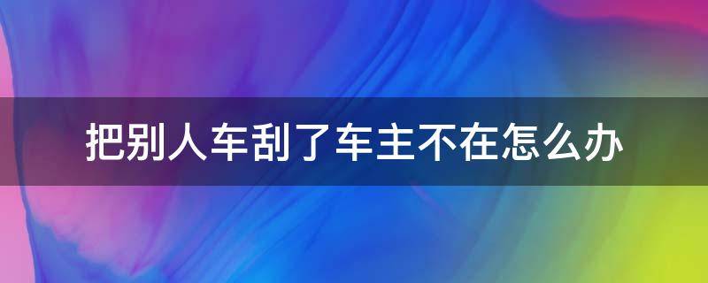 把别人车刮了车主不在怎么办（把别人车刮了车主不在怎么办,没有监控）