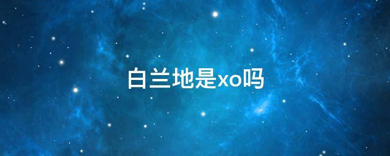 白兰地是xo吗 白兰地xo指的是什么