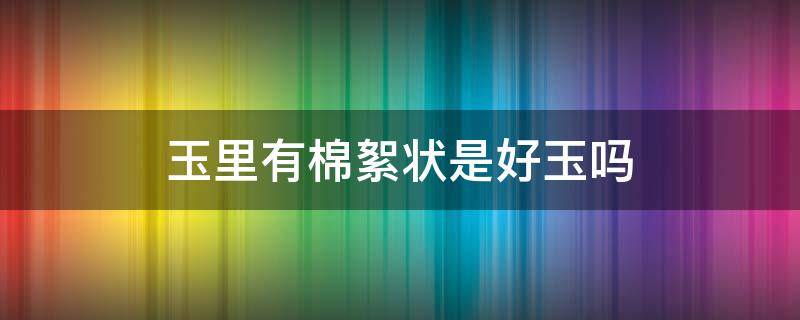 玉里有棉絮状是好玉吗（玉里面有棉絮状是好还是不好）