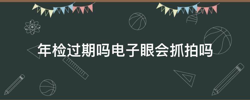 年检过期吗电子眼会抓拍吗 车辆年检过期电子抓拍可以拍到吗