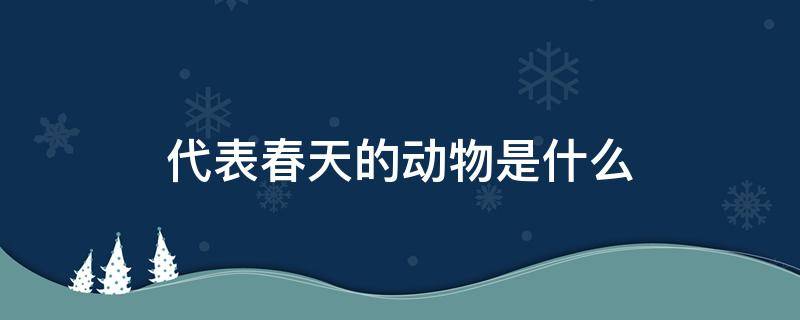 代表春天的动物是什么 春天是指什么动物