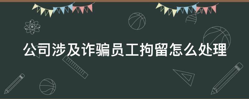 公司涉及诈骗员工拘留怎么处理 公司诈骗员工拘留多久