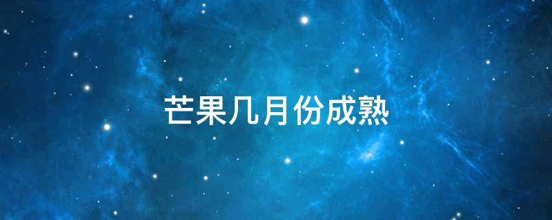 芒果几月份成熟 芒果几月份成熟采摘