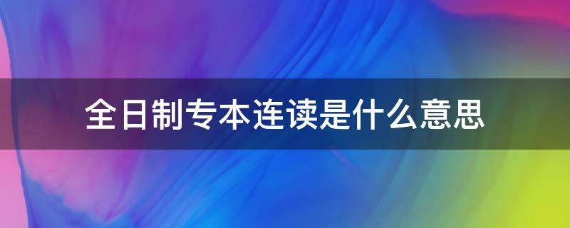 全日制专本连读是什么意思（本科院校专本连读什么意思）