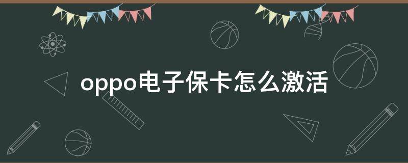 oppo电子保卡怎么激活 oppo手机激活电子保卡