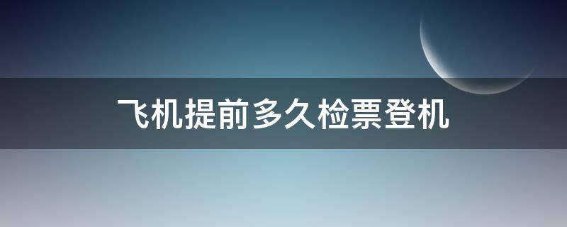 飞机提前多久检票登机 飞机登机检票时间提前多久