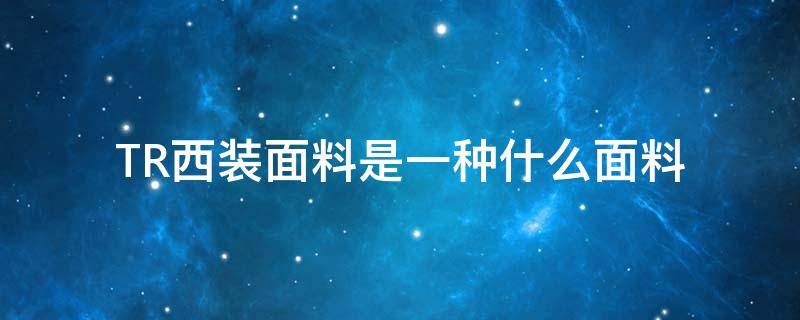 TR西装面料是一种什么面料（TR面料西服的优点）