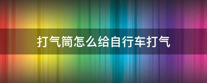 打气筒怎么给自行车打气 气针打气筒怎么给自行车打气