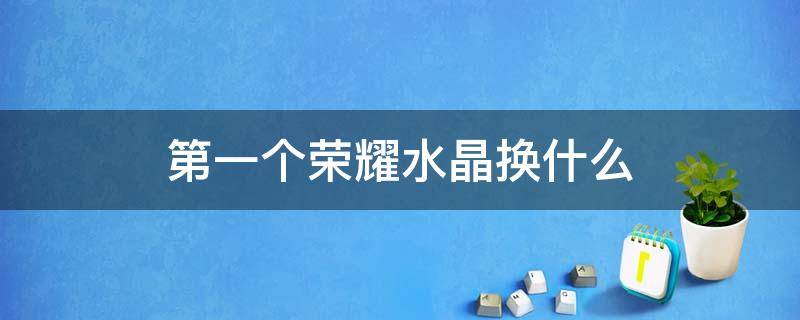 第一个荣耀水晶换什么 第一个荣耀水晶换什么好2022