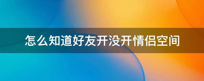 怎么知道好友开没开情侣空间 如何知道好友开没开情侣空间