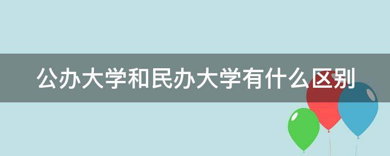 公办大学和民办大学有什么区别 公办大学和民办大学有什么区别哪个好