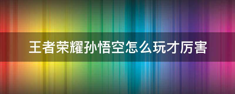 王者荣耀孙悟空怎么玩才厉害 王者荣耀孙悟空怎么玩才最厉害