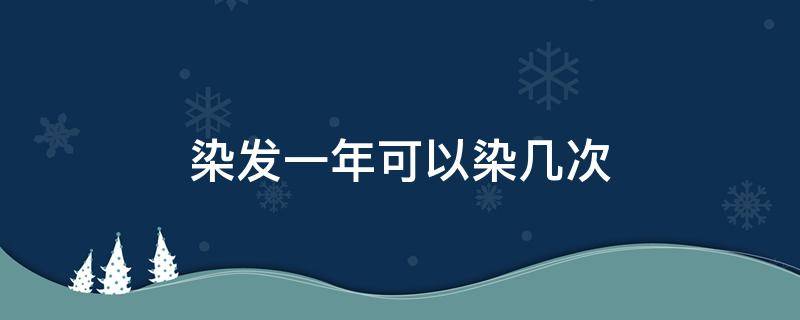 染发一年可以染几次 染头发一年可以染几次