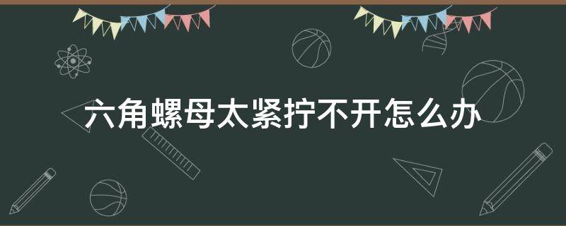 六角螺母太紧拧不开怎么办（六角螺栓太紧拧不开怎么办）