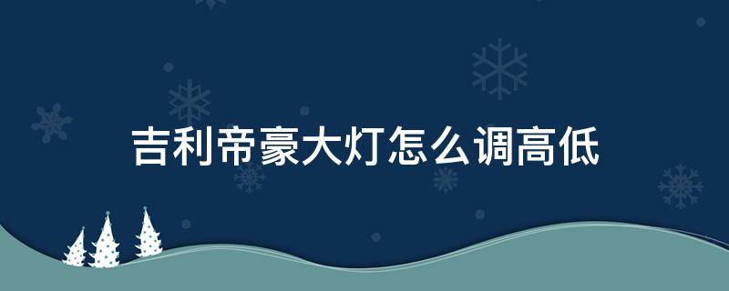 吉利帝豪大灯怎么调高低 吉利新帝豪怎么调大灯高低