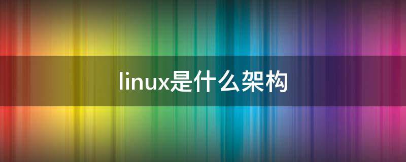 linux是什么架构 Linux架构