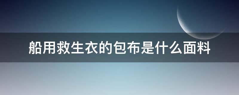 船用救生衣的包布是什么面料（船用救生衣要求）