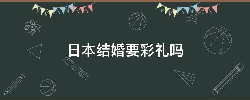 日本结婚要彩礼吗（日本人结婚要彩礼钱吗）