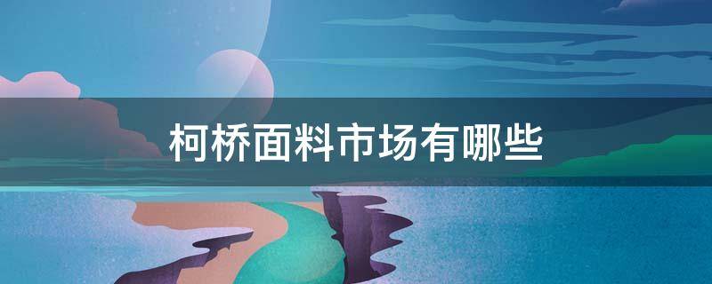 柯桥面料市场有哪些 绍兴柯桥有几个面料市场