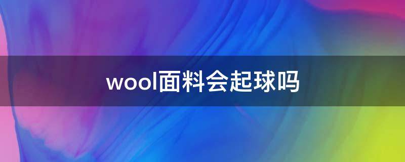 wool面料会起球吗（wool面料好不好）