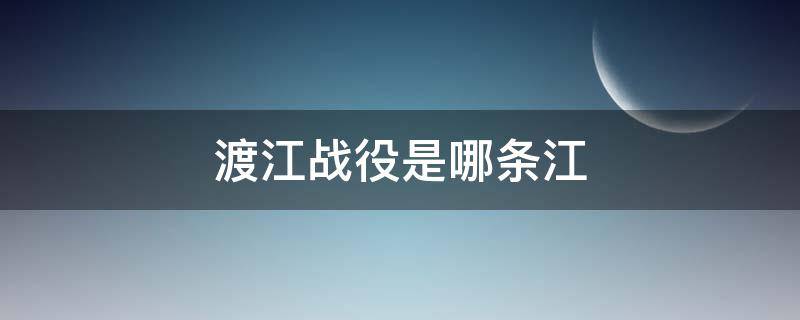 渡江战役是哪条江（渡江战役在哪里过的江）